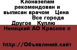 Клоназепам,рекомендован и выписан врачом › Цена ­ 400-500 - Все города Другое » Куплю   . Ненецкий АО,Красное п.